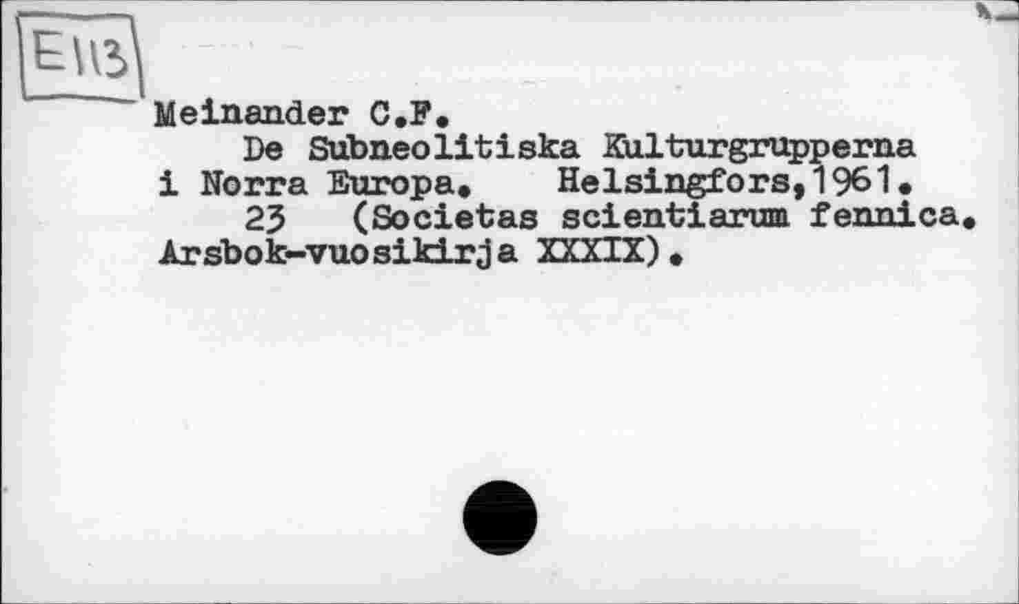 ﻿Meinander C.F.
De Subneolitіska Kulturgrupperna і Norra Europa»	Helsingfors,1961»
23 (Societas scientiarum fennica Arsbok-vuosikirja XXXIX).